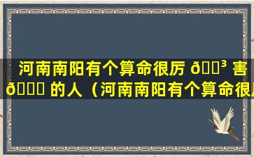 河南南阳有个算命很厉 🐳 害 🐟 的人（河南南阳有个算命很厉害的人叫什么）